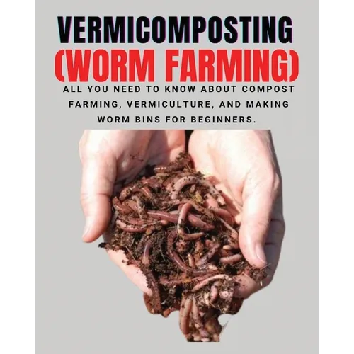 VERMICOMPOSTING (Worm Farming): All You Need to Know About Compost Farming, Vermiculture and Making Worm Bins for Beginners