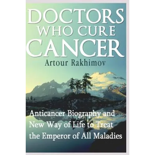 Doctors Who Cure Cancer: Anticancer Biography and New Way of Life to Treat the Emperor of All Maladies