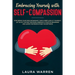 Embracing Yourself with Self-Compassion: Stop Being Your Own Antagonist, Take a Deep Look at Yourself, Let Go of The Past Mistakes, Embrace a Positive