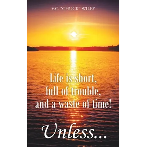 Life is short, full of trouble, and a waste of time! Unless...