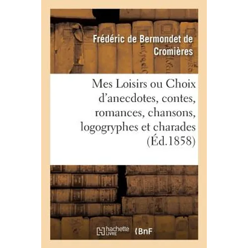 Mes Loisirs Ou Choix d'Anecdotes, Contes, Romances, Chansons, Logogryphes Et Charades