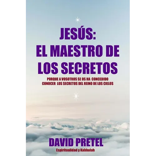 Jesus El Maestro De Los Secretos: Porque a Vosotros Se Os Ha Concedido Conocer El Secreto Del Reino De los Cielos