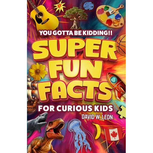 Super Fun Facts For Curious Kids!! You Gotta Be Kidding!!: Fascinating Facts About History, Holidays, Science, Traveling, And More (Gift For Children)