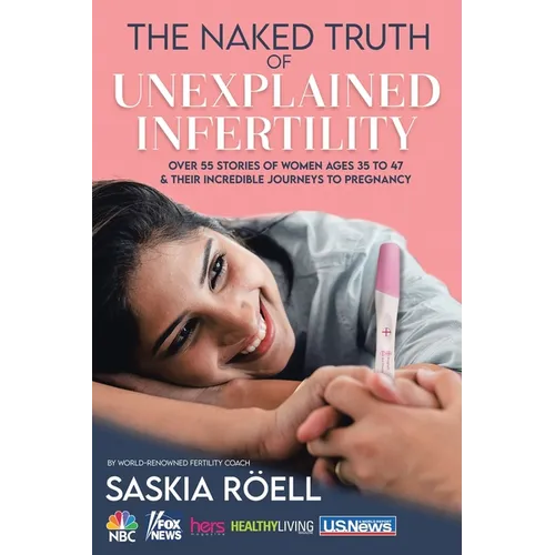 The Naked Truth of Unexplained Infertility: Over 55 Stories of Women Ages 35 to 47 & Their Incredible Journeys to Pregnancy