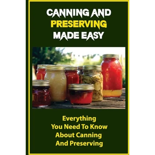 Canning And Preserving Made Easy: Everything You Need To Know About Canning And Preserving