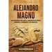 Alejandro Magno: Una apasionante guía sobre el surgimiento del Imperio macedonio, su gobernante y sus conquistas