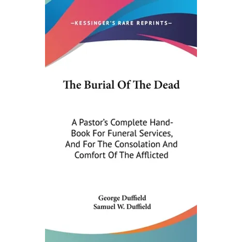 The Burial Of The Dead: A Pastor's Complete Hand-Book For Funeral Services, And For The Consolation And Comfort Of The Afflicted