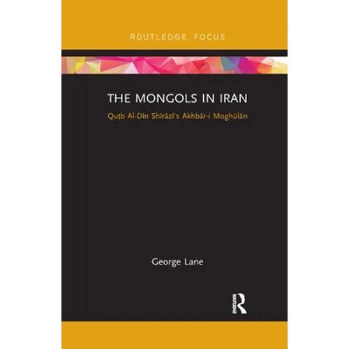 The Mongols in Iran: Qutb Al-Din Shirazi's Akhbar-I Moghulan