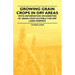 Growing Grain Crops in Dry Areas - With Information on Varieties of Grain Crop Suitable for Dry Land Farming