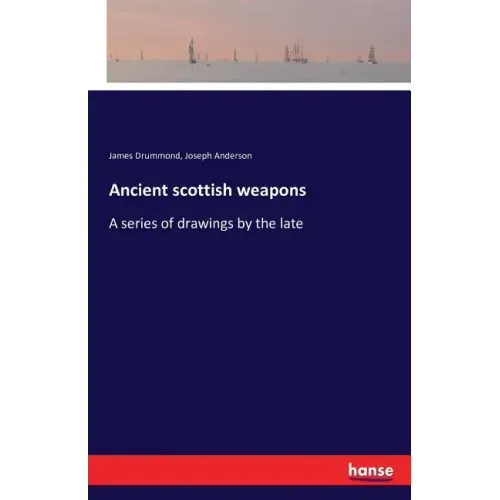 Ancient scottish weapons: A series of drawings by the late