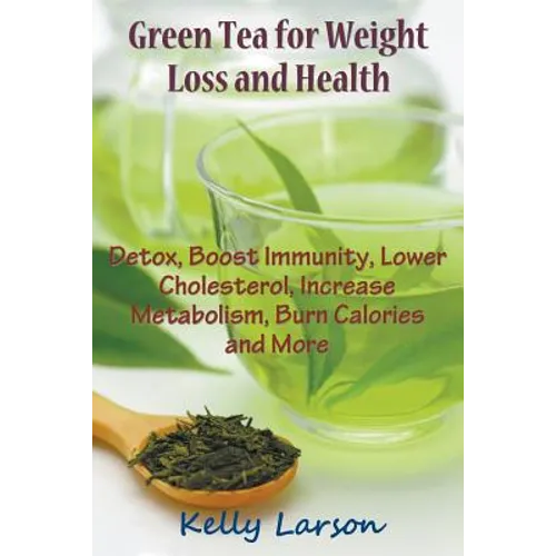 Green Tea for Weight Loss: Detox, Boost Immunity, Lower Cholesterol, Increase Metabolism, Burn Calories and More