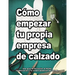 Cómo empezar tu propia empresa de calzado: Una guía de iniciación al diseño, la fabricaciõn y la comercialización de calzado.