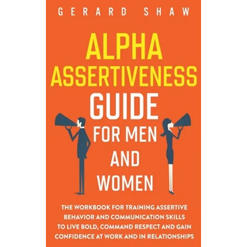 Alpha Assertiveness Guide for Men and Women: The Workbook for Training Assertive Behavior and Communication Skills to Live Bold, Command Respect and G