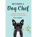 Becoming a Dog Chef: Stories and Recipes to Spoil Your Pup from America's Top Dog Chef (Homemade Dog Food, Raw Cooking)