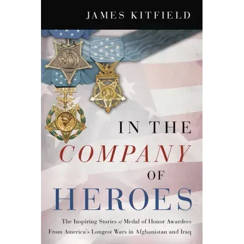 In the Company of Heroes: The Inspiring Stories of Medal of Honor Recipients from America's Longest Wars in Afghanistan and Iraq