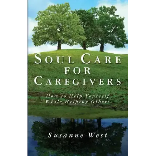 Soul Care for Caregivers: How to Help Yourself While Helping Others