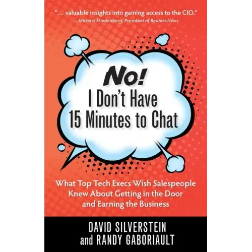 No! I Don't Have 15 Minutes to Chat: What Top Tech Execs Wish Salespeople Knew About Getting in the Door and Earning the Business