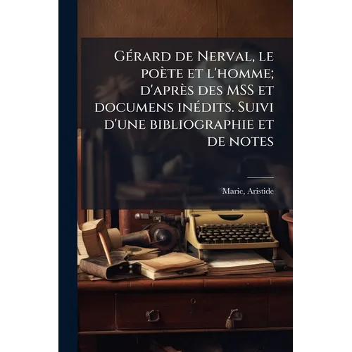Gérard de Nerval, le poète et l'homme; d'après des MSS et documens inédits. Suivi d'une bibliographie et de notes