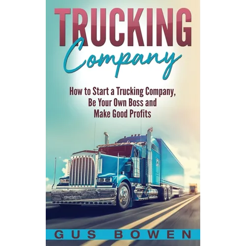 Trucking Company: How to Start a Trucking Company, Be Your Own Boss, and Make Good Profits