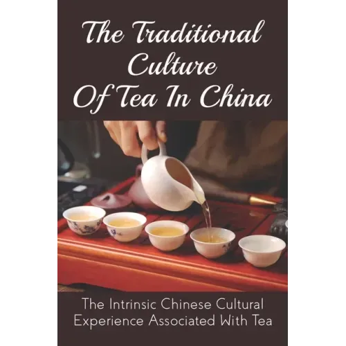The Traditional Culture Of Tea In China: The Intrinsic Chinese Cultural Experience Associated With Tea: How Do You Make A Tea Ceremony?
