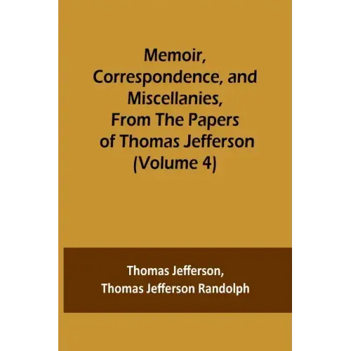 Memoir, Correspondence, and Miscellanies, From the Papers of Thomas Jefferson (Volume 4)