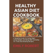Healthy Asian Diet Cookbook: A Simplified Guide for Eating Right, Losing Weight, and Being Well (Including 70+ Fresh And Amazing Recipes)