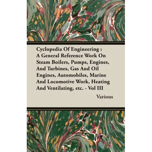 Cyclopedia Of Engineering: A General Reference Work On Steam Boilers, Pumps, Engines, And Turbines, Gas And Oil Engines, Automobiles, Marine And