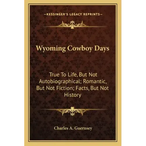 Wyoming Cowboy Days: True to Life, But Not Autobiographical; Romantic, But Not Fiction; Facts, But Not History