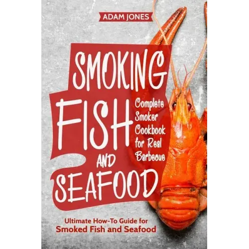 Smoking Fish and Seafood: Complete Smoker Cookbook for Real Barbecue, Ultimate How-To Guide for Smoked Fish and Seafood