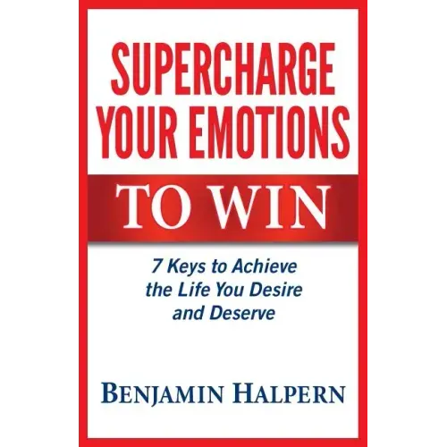 Supercharge Your Emotions to Win: 7 Keys to Achieve the Life You Desire and Deserve