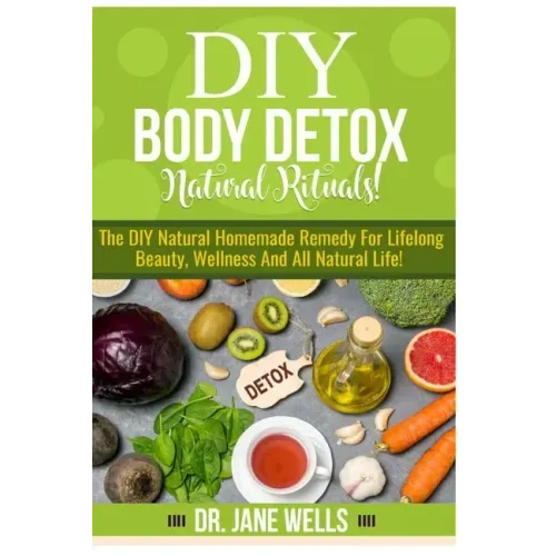 DIY Body Detox Natural Rituals!: The DIY Natural Homemade Remedy for Lifelong Beauty, Wellness and All-Natural Life!