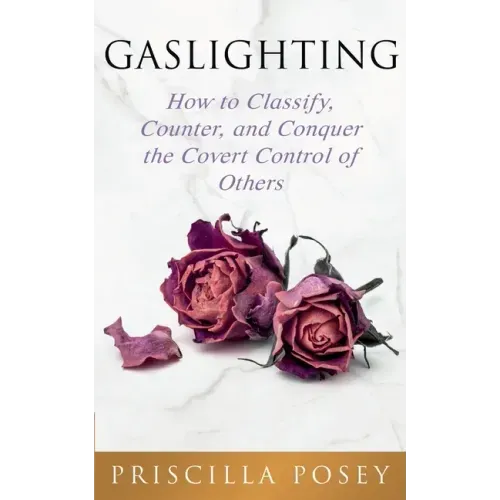 Gaslighting: How to Classify, Counter, and Conquer the Covert Control of Others