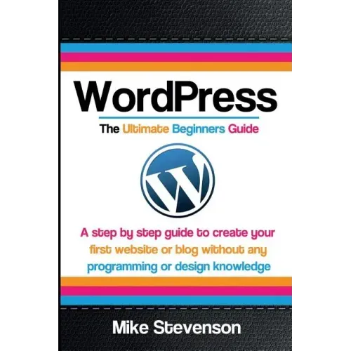 Wordpress The Ultimate Beginners Guide: A step by step guide to create your first website or blog without any programming or design knowledge