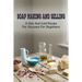 Soap Making And Selling: A Hot And Cold Recipe For Success For Beginners: How To Market Your Soap Business