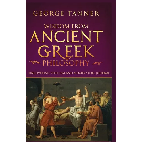Wisdom from Ancient Greek Philosophy - Hardback Version: Uncovering Stoicism and a Daily Stoic Journal: A Collection of Stoicism and Greek Philosophy