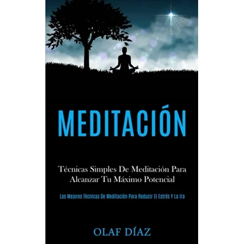 Meditación: Técnicas Simples De Meditación Para Alcanzar Tu Máximo Potencial (Las Mejores Técnicas De Meditación Para Reducir El Estrés Y La Ira)