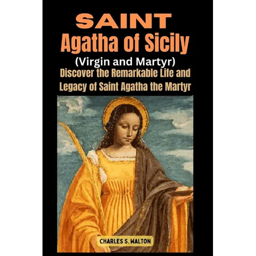 Saint Agatha of Sicily (Virgin and Martyr): Discover the Remarkable Life and Legacy of Saint Agatha the Martyr