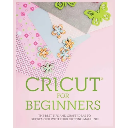 Cricut for Beginners: The Best Tips and Craft Ideas to Get Started with Your Cutting Machine! - Paperback