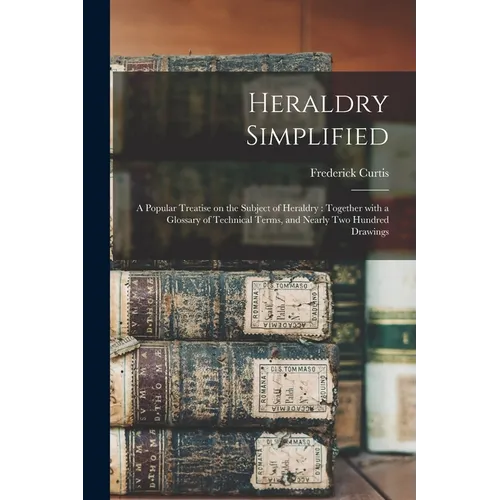 Heraldry Simplified: a Popular Treatise on the Subject of Heraldry: Together With a Glossary of Technical Terms, and Nearly Two Hundred Drawings