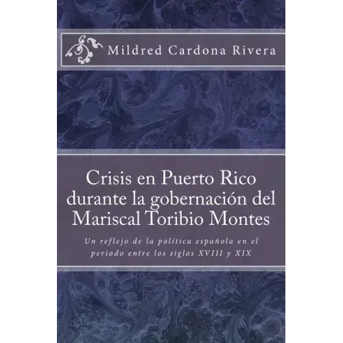 Crisis En Puerto Rico Durante La Gobernación del Mariscal Toribio Montes: Un Reflejo de la Política Española En El Periodo Entre Los Siglos XVIII Y XI