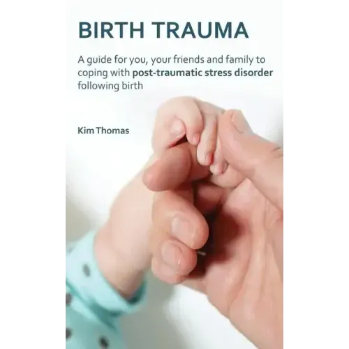 Birth Trauma: A Guide for You, Your Friends and Family to Coping with Post-Traumatic Stress Disorder Following Birth