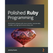 Polished Ruby Programming: Build better software with more intuitive, maintainable, scalable, and high-performance Ruby code
