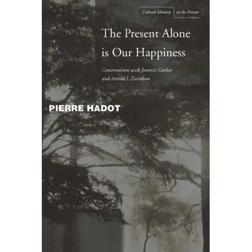The Present Alone Is Our Happiness: Conversations with Jeannie Carlier and Arnold I. Davidson