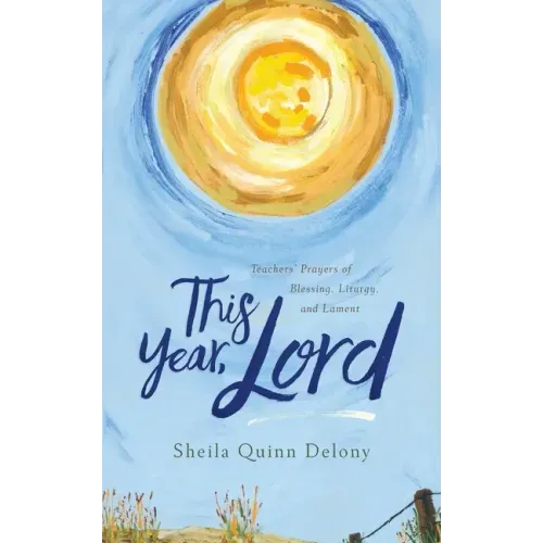 This Year, Lord: Teachers' Prayers of Blessing, Liturgy, and Lament