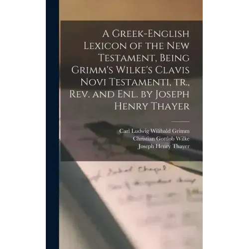 A Greek-English Lexicon of the New Testament, Being Grimm's Wilke's Clavis Novi Testamenti, tr., rev. and enl. by Joseph Henry Thayer