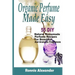 Organic Perfume Made Easy: 55 DIY Natural Homemade Perfume Recipes For Beautiful And Aromatic Fragrances