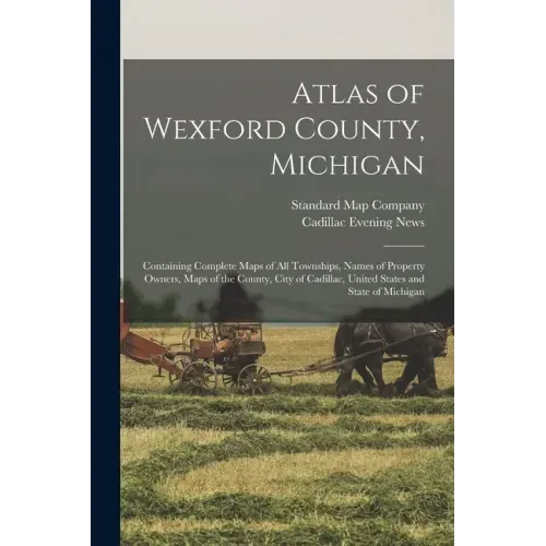 Atlas of Wexford County, Michigan: Containing Complete Maps of All Townships, Names of Property Owners, Maps of the County, City of Cadillac, United S