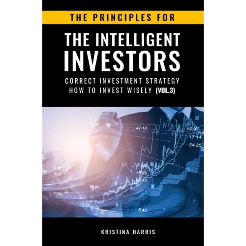 The Principles for The Intelligent Investors: Correct investment strategy - How To Invest Wisely (Vol.3)