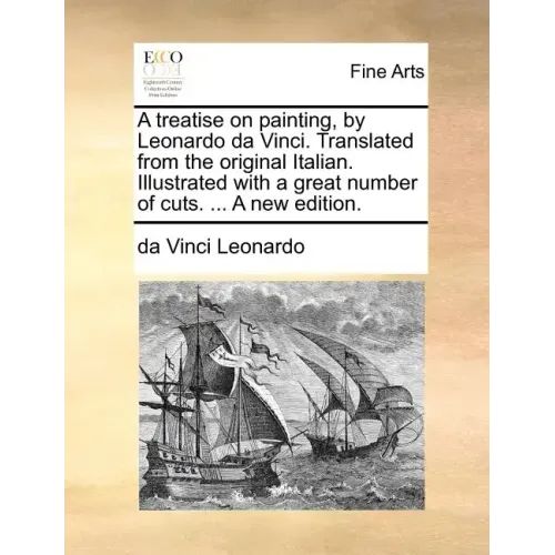 A Treatise on Painting, by Leonardo Da Vinci. Translated from the Original Italian. Illustrated with a Great Number of Cuts. ... a New Edition.