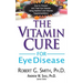 The Vitamin Cure for Eye Disease: How to Prevent and Treat Eye Disease Using Nutrition and Vitamin Supplementation